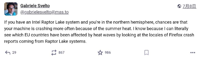 Firefox 浏览器工程师：看崩溃报告即知热浪地区，英特尔 13/14 代桌面 CPU 尤甚火狐 Firefox 浏览器工程师 Gabriele Svelto 上周（7 月 8 日）于社媒 Mastodon 发文称，他只要看浏览器的崩溃报告，就能知道哪些地区正在经历热浪