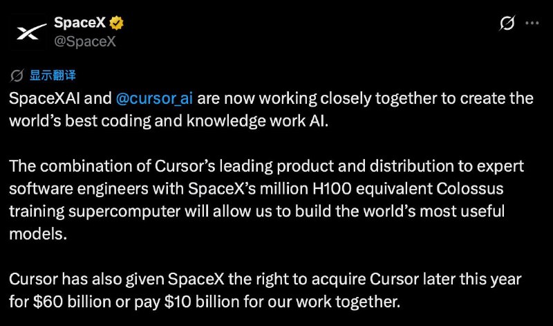 马斯克或以600亿美元收购Cursor AISpaceXAI 与 Cursor AI 现正密切合作，旨在打造全球领先的代码与知识工作AI将 Cursor 面向专业软件工程师的领先产品与分发渠道，与 SpaceX 拥有相当于一百万块 H100 的 Colossus 训练超级计算力相结合，将让我们能够打造全球最实用的模型